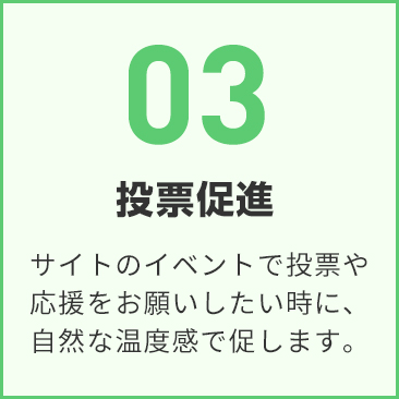 03 投票促進 投票や応援をお願いしたい時に、自然な温度感の文面で案内します。